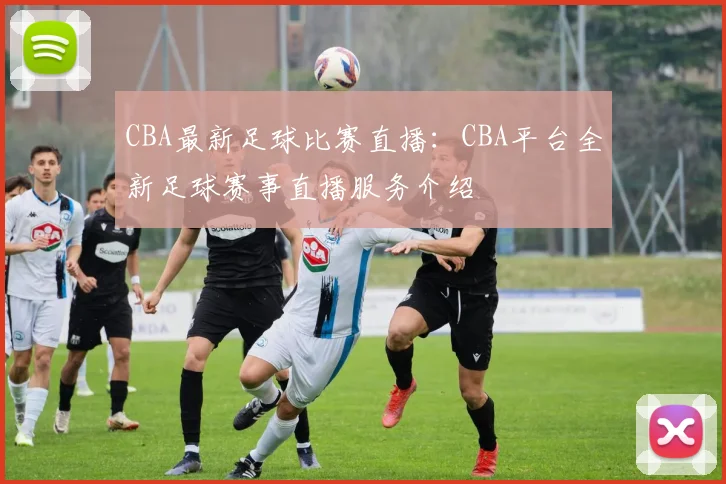 CBA最新足球比赛直播:CBA平台全新足球赛事直播服务介绍