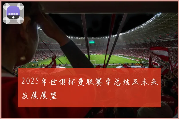 2025年世俱杯曼联赛季总结及未来发展展望