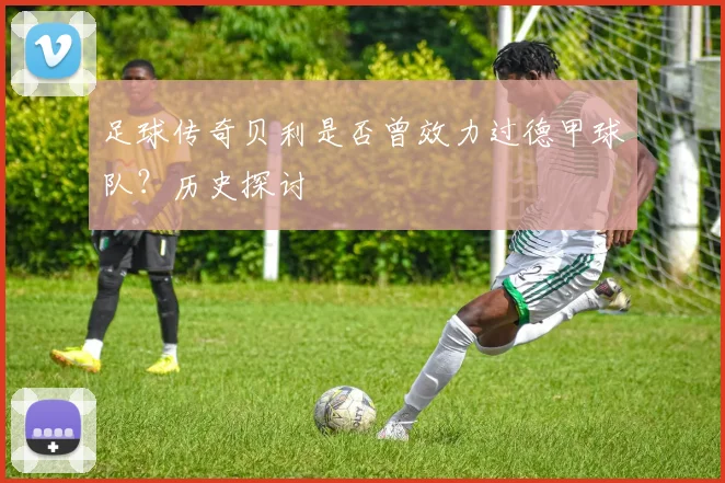 足球传奇贝利是否曾效力过德甲球队？历史探讨