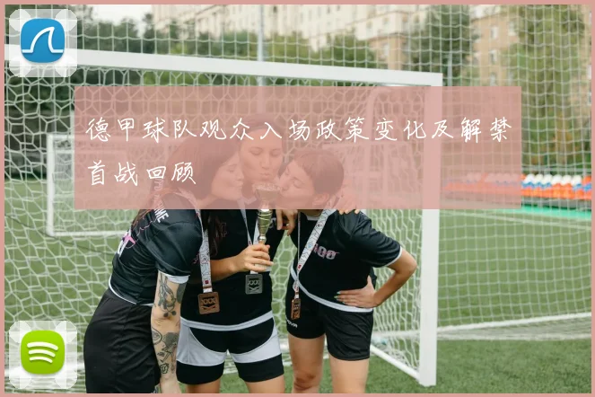 德甲球队观众入场政策变化及解禁首战回顾