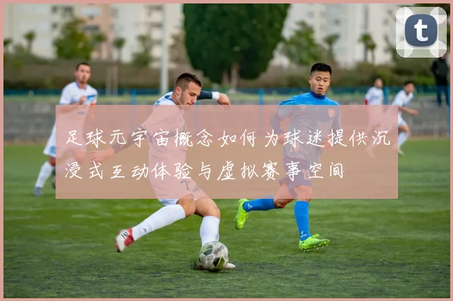 足球元宇宙概念如何为球迷提供沉浸式互动体验与虚拟赛事空间